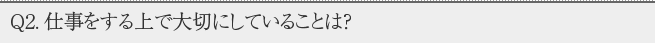 Q2.仕事をする上で大切にしていることは？